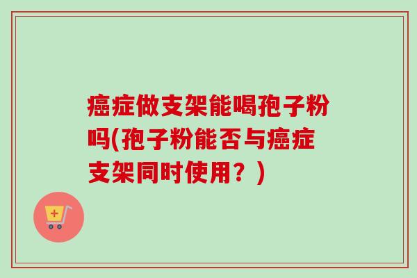 症做支架能喝孢子粉吗(孢子粉能否与症支架同时使用？)