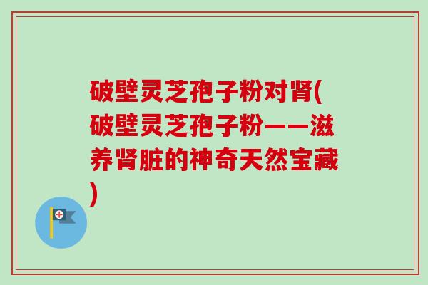 破壁灵芝孢子粉对肾(破壁灵芝孢子粉——滋养肾脏的神奇天然宝藏)