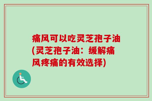 痛风可以吃灵芝孢子油(灵芝孢子油：缓解痛风疼痛的有效选择)