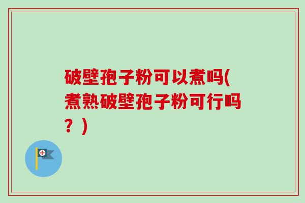 破壁孢子粉可以煮吗(煮熟破壁孢子粉可行吗？)