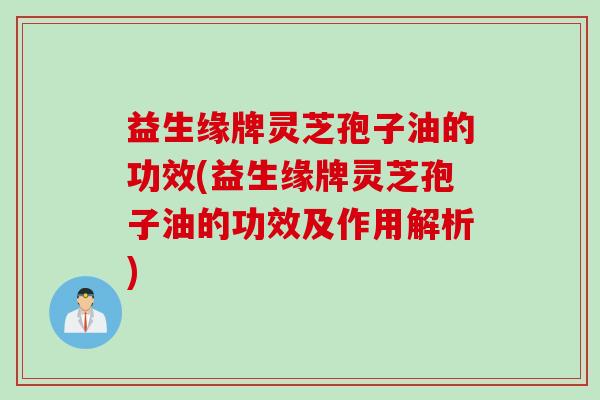 益生缘牌灵芝孢子油的功效(益生缘牌灵芝孢子油的功效及作用解析)