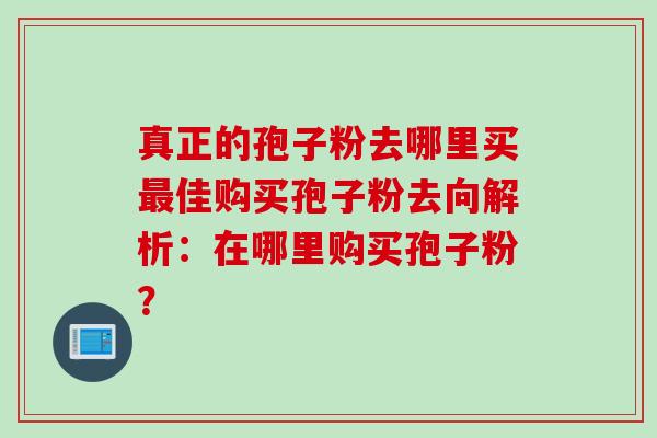 真正的孢子粉去哪里买最佳购买孢子粉去向解析:在哪里购买孢子粉?