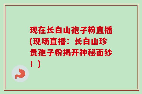 现在长白山孢子粉直播(现场直播：长白山珍贵孢子粉揭开神秘面纱！)
