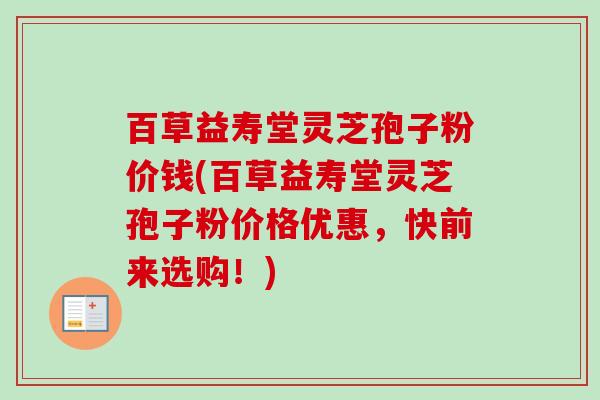 百草益寿堂灵芝孢子粉价钱(百草益寿堂灵芝孢子粉价格优惠，快前来选购！)