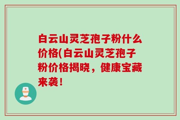 白云山灵芝孢子粉什么价格(白云山灵芝孢子粉价格揭晓，健康宝藏来袭！