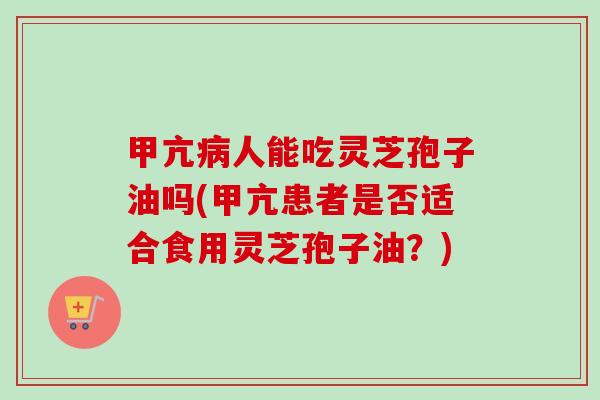 甲亢人能吃灵芝孢子油吗(甲亢患者是否适合食用灵芝孢子油？)