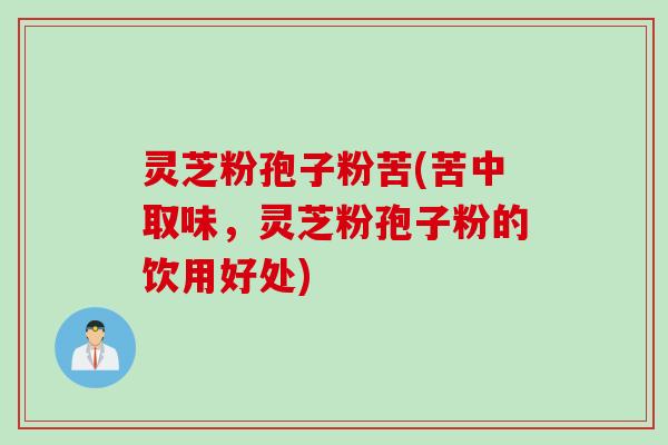 灵芝粉孢子粉苦(苦中取味，灵芝粉孢子粉的饮用好处)