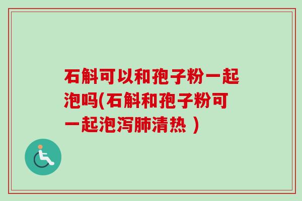 石斛可以和孢子粉一起泡吗(石斛和孢子粉可一起泡泻清热 )