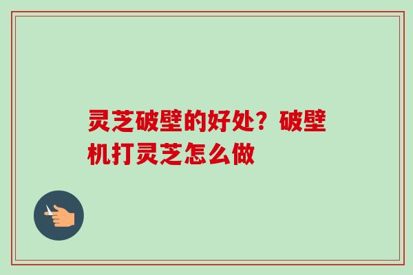 灵芝破壁的好处？破壁机打灵芝怎么做