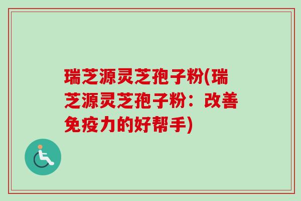 瑞芝源灵芝孢子粉(瑞芝源灵芝孢子粉：改善免疫力的好帮手)