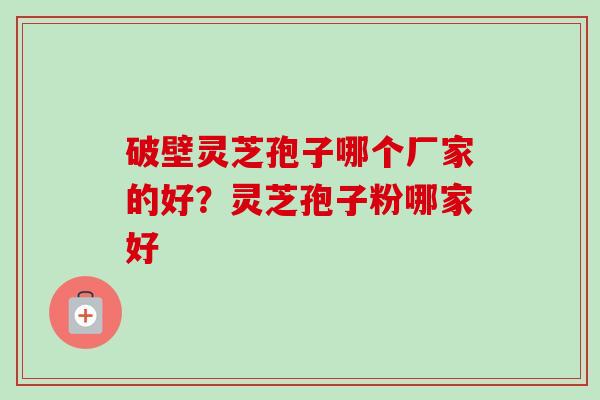 破壁灵芝孢子哪个厂家的好？灵芝孢子粉哪家好