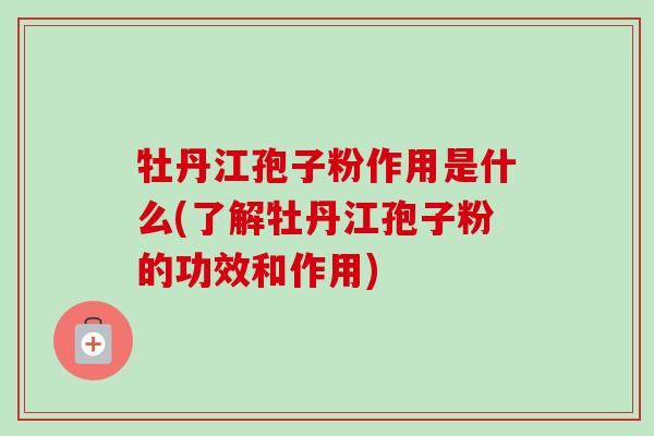 牡丹江孢子粉作用是什么(了解牡丹江孢子粉的功效和作用)