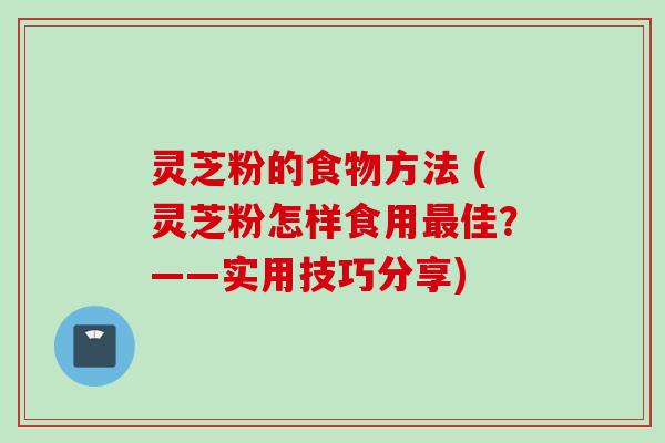 灵芝粉的食物方法 (灵芝粉怎样食用佳？——实用技巧分享)