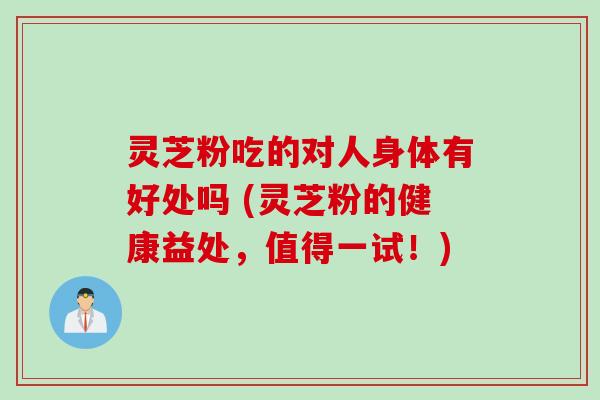 灵芝粉吃的对人身体有好处吗 (灵芝粉的健康益处，值得一试！)