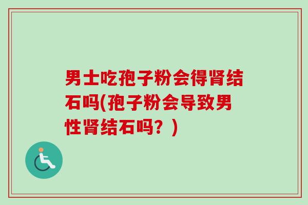 男士吃孢子粉会得肾结石吗(孢子粉会导致男性肾结石吗？)
