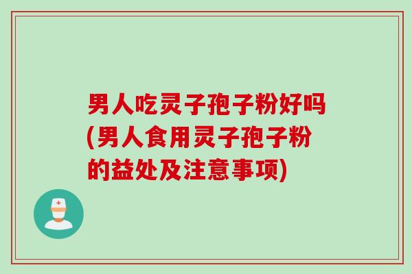 男人吃灵子孢子粉好吗(男人食用灵子孢子粉的益处及注意事项)