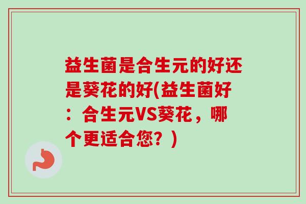 益生菌是合生元的好还是葵花的好(益生菌好:合生元VS葵花,哪个更适合您?)