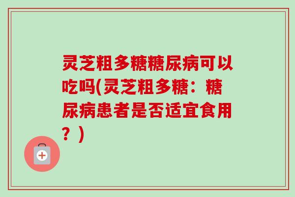 灵芝粗多糖糖尿病可以吃吗(灵芝粗多糖：糖尿病患者是否适宜食用？)