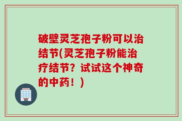 破壁灵芝孢子粉可以结节(灵芝孢子粉能结节？试试这个神奇的！)