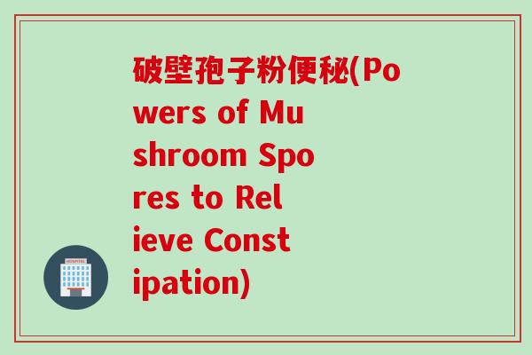 破壁孢子粉(Powers of Mushroom Spores to Relieve Constipation)