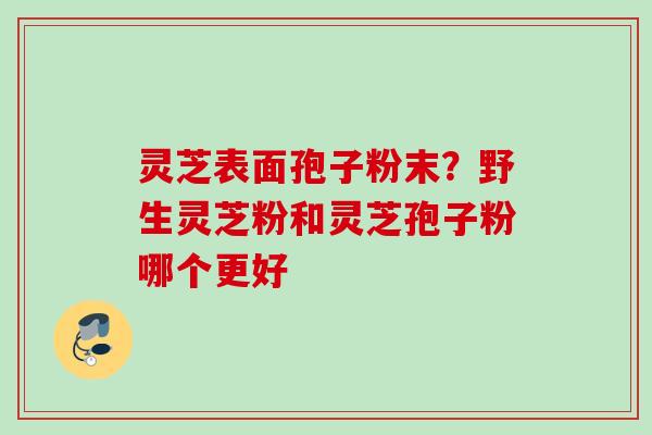 灵芝表面孢子粉末？野生灵芝粉和灵芝孢子粉哪个更好