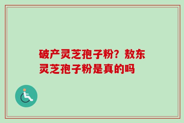 破产灵芝孢子粉？敖东灵芝孢子粉是真的吗