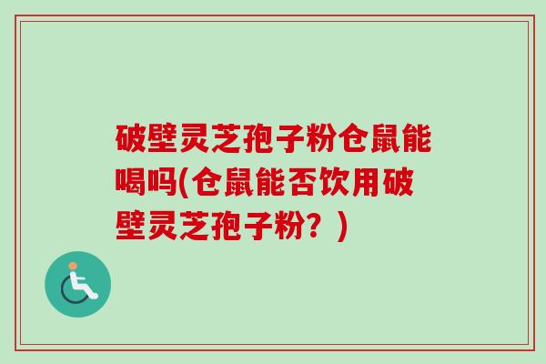 破壁灵芝孢子粉仓鼠能喝吗(仓鼠能否饮用破壁灵芝孢子粉？)