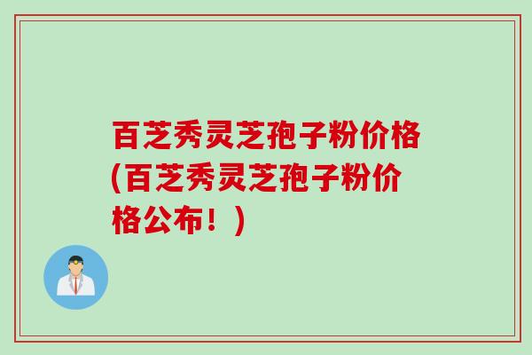百芝秀灵芝孢子粉价格(百芝秀灵芝孢子粉价格公布！)