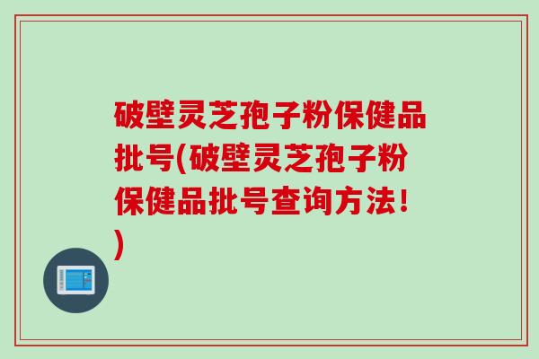 破壁灵芝孢子粉保健品批号(破壁灵芝孢子粉保健品批号查询方法！)