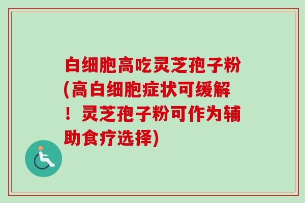 高吃灵芝孢子粉(高症状可缓解！灵芝孢子粉可作为辅助食疗选择)