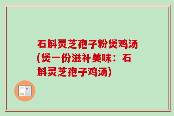 石斛灵芝孢子粉煲鸡汤(煲一份滋补美味：石斛灵芝孢子鸡汤)