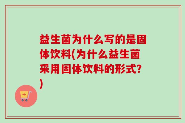 益生菌为什么写的是固体饮料(为什么益生菌采用固体饮料的形式？)