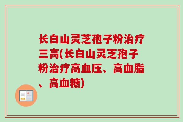 长白山灵芝孢子粉治疗三高(长白山灵芝孢子粉治疗高血压、高血脂、高血糖)