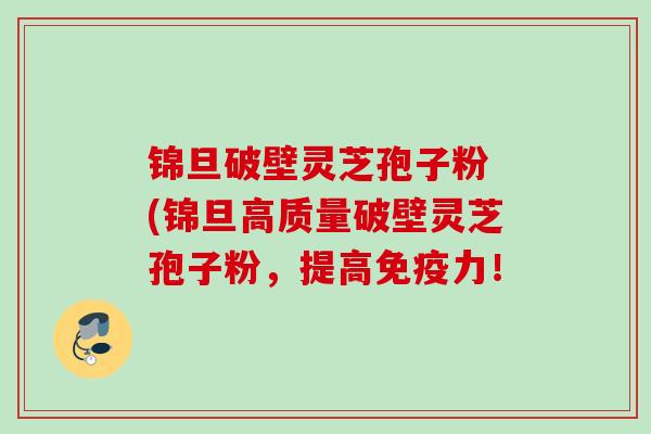锦旦破壁灵芝孢子粉 (锦旦高质量破壁灵芝孢子粉，提高免疫力！