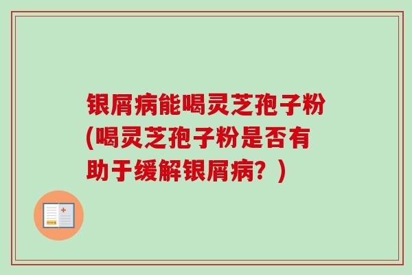 银屑病能喝灵芝孢子粉(喝灵芝孢子粉是否有助于缓解银屑病?)