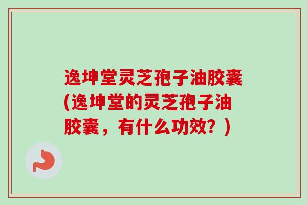逸坤堂灵芝孢子油胶囊(逸坤堂的灵芝孢子油胶囊，有什么功效？)