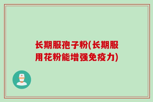 长期服孢子粉(长期服用花粉能增强免疫力) 长期服孢子粉(长期服用花粉能增强免疫力)