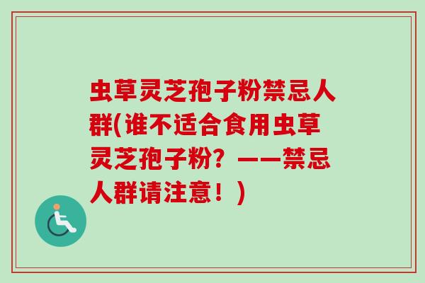 虫草灵芝孢子粉禁忌人群(谁不适合食用虫草灵芝孢子粉？——禁忌人群请注意！)