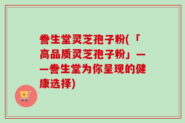 誊生堂灵芝孢子粉(「高品质灵芝孢子粉」——誊生堂为你呈现的健康选择)