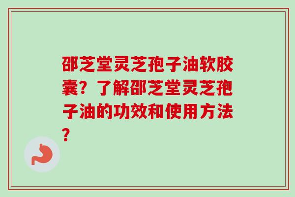 邵芝堂灵芝孢子油软胶囊？了解邵芝堂灵芝孢子油的功效和使用方法？