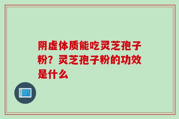 阴虚体质能吃灵芝孢子粉？灵芝孢子粉的功效是什么