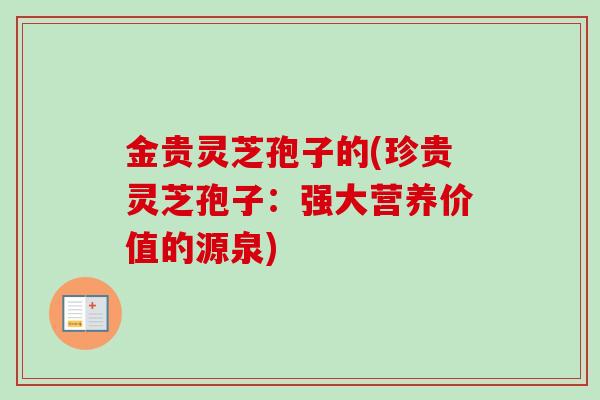 金贵灵芝孢子的(珍贵灵芝孢子：强大营养价值的源泉)