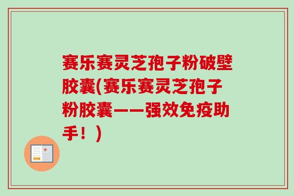 赛乐赛灵芝孢子粉破壁胶囊(赛乐赛灵芝孢子粉胶囊——强效免疫助手！)
