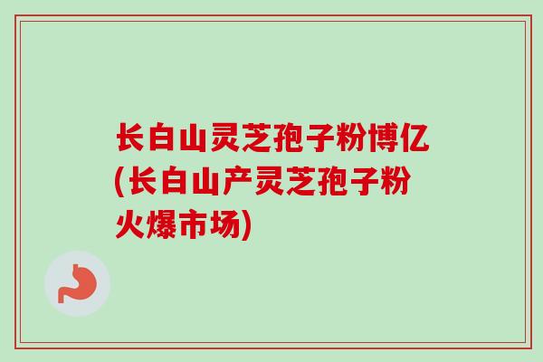 长白山灵芝孢子粉博亿(长白山产灵芝孢子粉火爆市场)