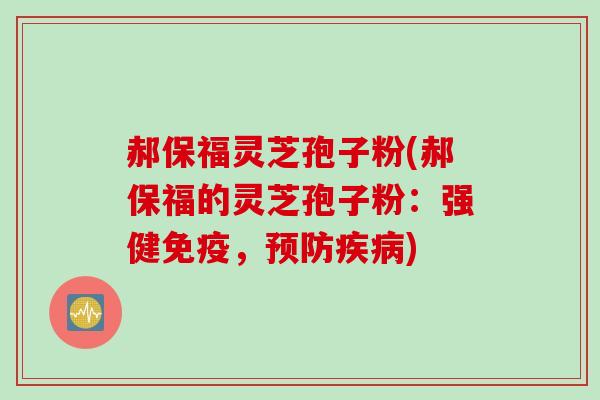 郝保福灵芝孢子粉(郝保福的灵芝孢子粉：强健免疫，)