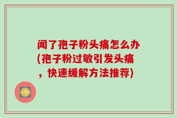 闻了孢子粉头痛怎么办(孢子粉引发头痛，快速缓解方法推荐)