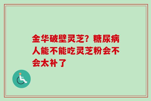 金华破壁灵芝？人能不能吃灵芝粉会不会太补了