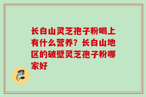 长白山灵芝孢子粉喝上有什么营养？长白山地区的破壁灵芝孢子粉哪家好