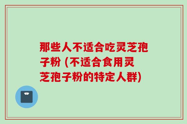那些人不适合吃灵芝孢子粉 (不适合食用灵芝孢子粉的特定人群)