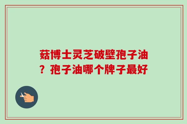 菇博士灵芝破壁孢子油？孢子油哪个牌子好